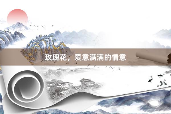 玫瑰花，爱意满满的情意