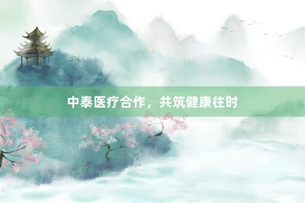 中泰医疗合作，共筑健康往时