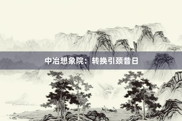 中冶想象院：转换引颈昔日