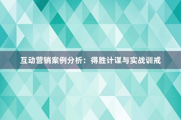 互动营销案例分析：得胜计谋与实战训戒