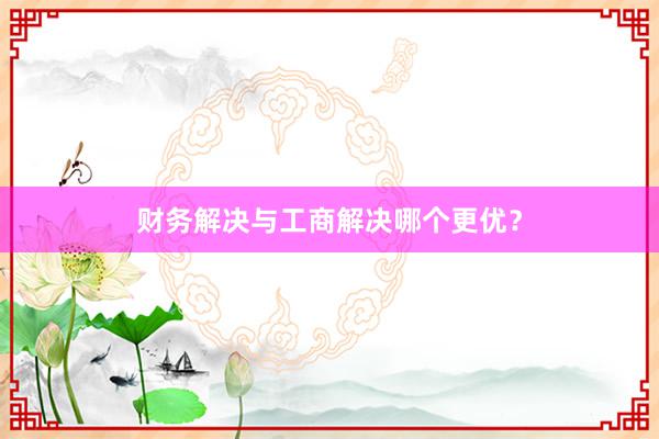 财务解决与工商解决哪个更优？
